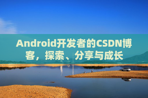 Android开发者的CSDN博客，探索、分享与成长